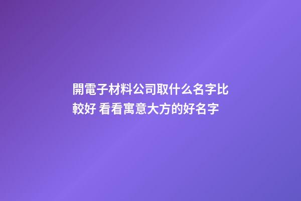 開電子材料公司取什么名字比較好 看看寓意大方的好名字-第1張-公司起名-玄機派